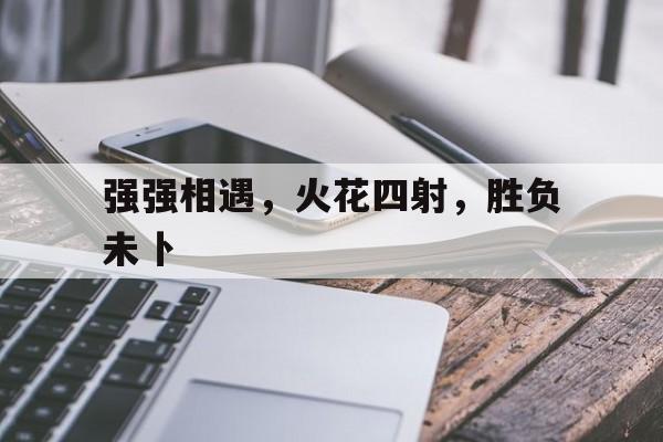 1xbet体育网页版登录入口-包含强强相遇，火花四射，胜负未卜的词条